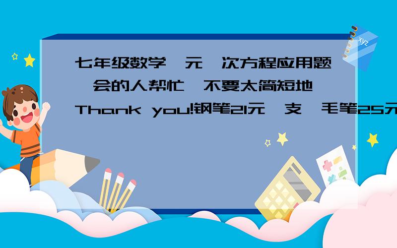 七年级数学一元一次方程应用题,会的人帮忙,不要太简短地,Thank you!钢笔21元一支,毛笔25元一支,两种笔买了105支,另加一支签字笔,预算2447元,签字笔的单价为小于10元的整数,签字笔的单价是多