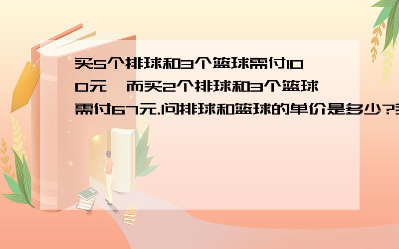 买5个排球和3个篮球需付100元,而买2个排球和3个篮球需付67元.问排球和篮球的单价是多少?我是初一新生,请大哥哥大姐姐帮帮我.我们老师没讲