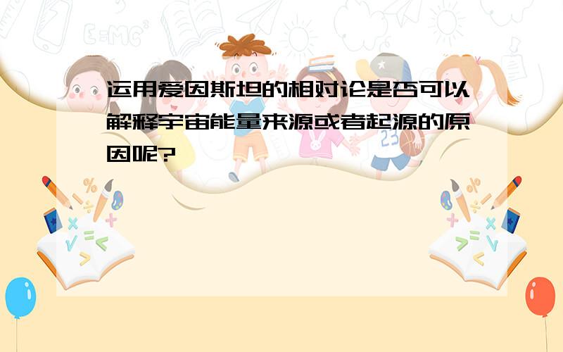 运用爱因斯坦的相对论是否可以解释宇宙能量来源或者起源的原因呢?