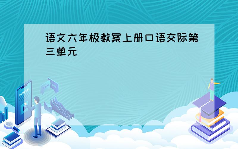 语文六年极教案上册口语交际第三单元