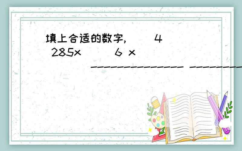 填上合适的数字,( )4（） 285x （ ）6 x ( )( )-------------- ---------------1( )( )0 1( )2( )( )( )5 ( )( )( )-------------- ---------------8( )( )( ) ( )9( )( )