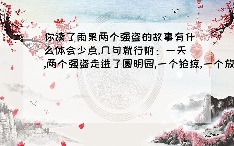 你读了雨果两个强盗的故事有什么体会少点,几句就行附：一天,两个强盗走进了圆明园,一个抢掠,一个放火.可以说,胜利是偷盗者的胜利,两个胜利者一起彻底毁灭了圆明园.人们仿佛又看到了