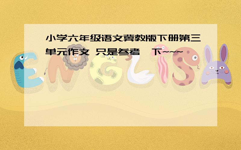 小学六年级语文冀教版下册第三单元作文 只是参考一下~~~