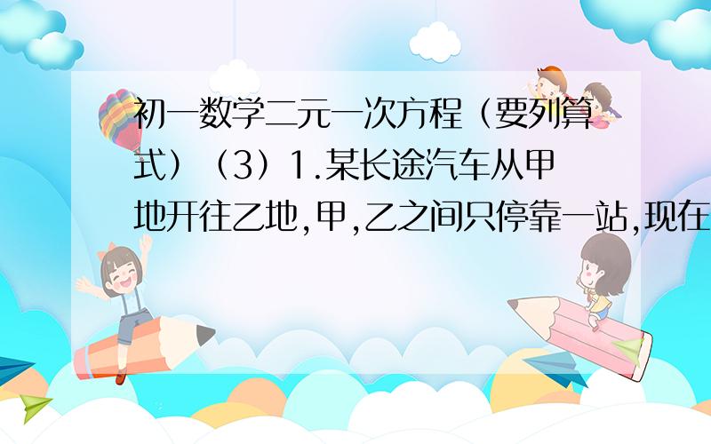 初一数学二元一次方程（要列算式）（3）1.某长途汽车从甲地开往乙地,甲,乙之间只停靠一站,现在车上旅客共有40人,他们的车票分别为每人20元和每人12元,售票员统计后发现售出每张20元的车