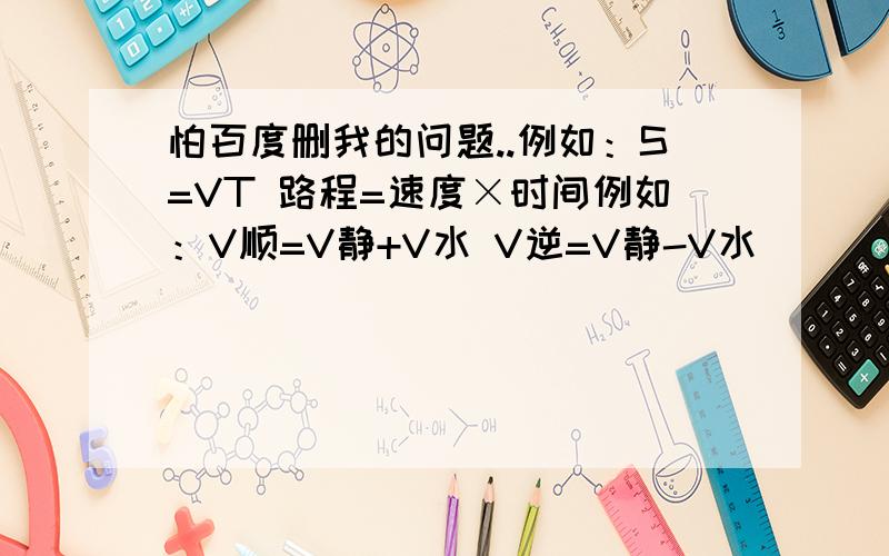 怕百度删我的问题..例如：S=VT 路程=速度×时间例如：V顺=V静+V水 V逆=V静-V水