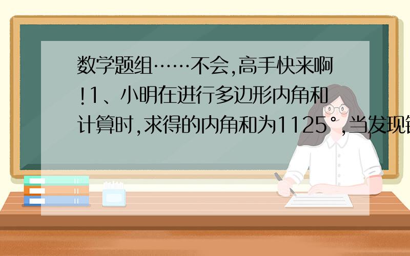 数学题组……不会,高手快来啊!1、小明在进行多边形内角和计算时,求得的内角和为1125°,当发现错了之后,重新检查,发现是少加了一个内角,问这个少加的内角是多少度?他求的是几边形的内角