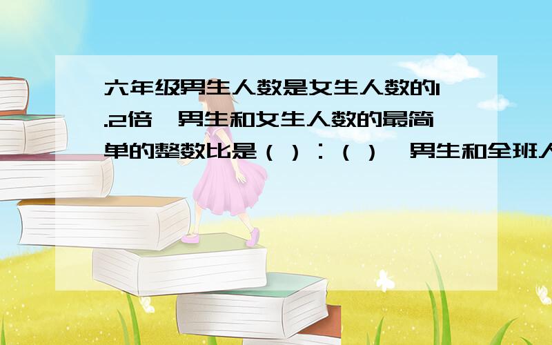 六年级男生人数是女生人数的1.2倍,男生和女生人数的最简单的整数比是（）：（）,男生和全班人数的比是（）：（）,女生和全班人数的比是（）：（）.答案我是知道的 就是不知道怎样算