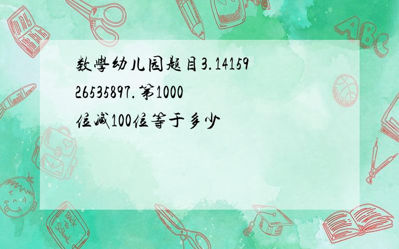 数学幼儿园题目3.1415926535897.第1000位减100位等于多少