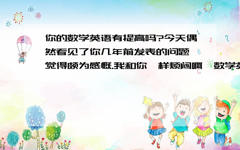 你的数学英语有提高吗?今天偶然看见了你几年前发表的问题,觉得颇为感慨.我和你一样烦闷啊,数学英语超差,可是我想读大学啊.那请问你的数学英语最后提起来了么?有什么方法啊?