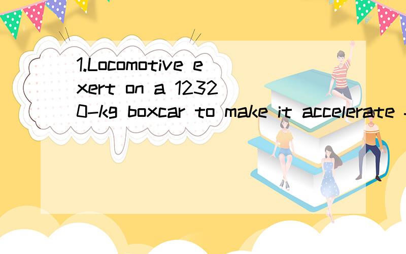 1.Locomotive exert on a 12320-kg boxcar to make it accelerate forward at 0.57 m/s2.How long will it take the boxcar to reach its cruising speed of 82 km/h (51.0 mph or 22.8 m/s)?2.The builders of the pyramids used a long ramp to lift 22000-kg (22-ton