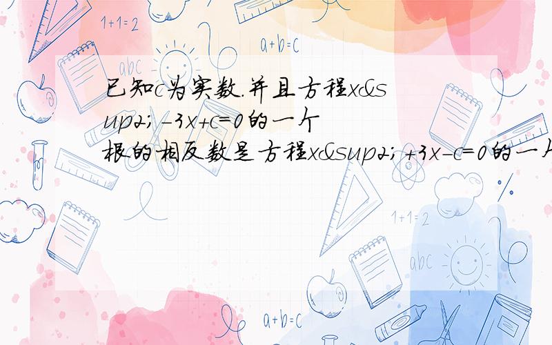 已知c为实数.并且方程x²-3x+c=0的一个根的相反数是方程x²+3x-c=0的一个根.求方程x²+3x-c=0的解及c的值.