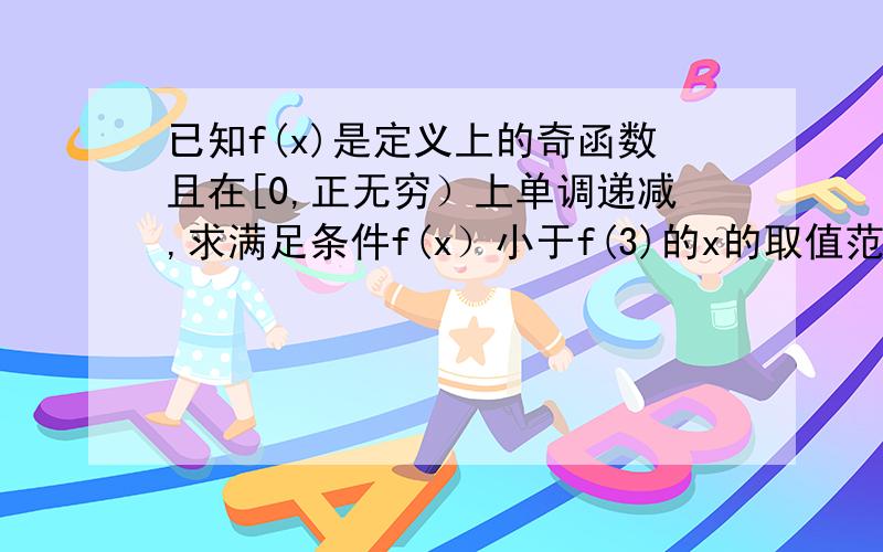 已知f(x)是定义上的奇函数且在[0,正无穷）上单调递减,求满足条件f(x）小于f(3)的x的取值范围.真的很感动的说～