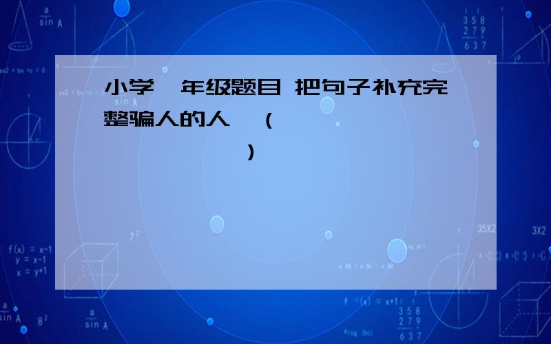 小学一年级题目 把句子补充完整骗人的人,（                  )