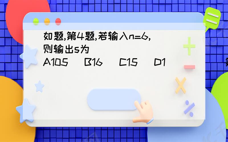 如题,第4题,若输入n=6,则输出s为_____    A105   B16   C15   D1           第5题,求输出结果s（填空题）           第六题,若输入x=4.5,求输出  i  (不是求s)____（填空题）