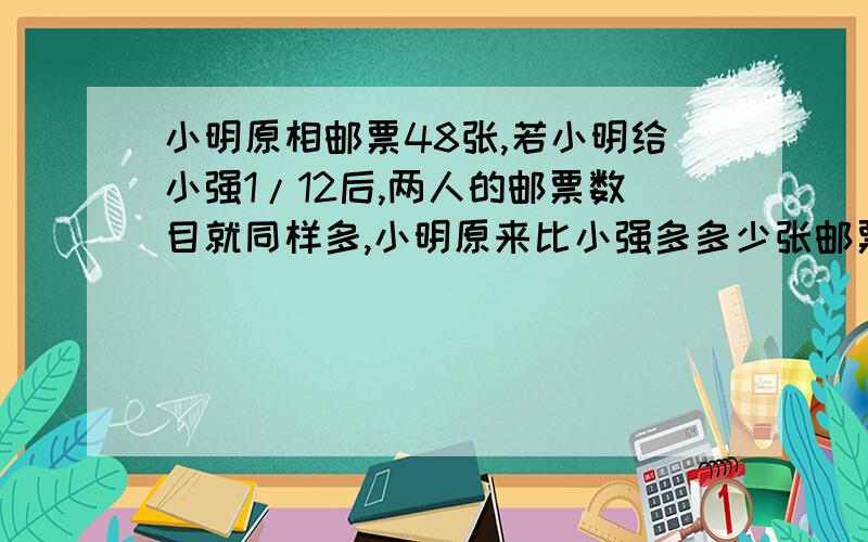 小明原相邮票48张,若小明给小强1/12后,两人的邮票数目就同样多,小明原来比小强多多少张邮票?