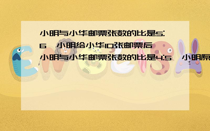 小明与小华邮票张数的比是5:6,小明给小华10张邮票后,小明与小华邮票张数的比是4:5,小明原有邮票多少张