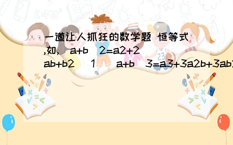 一道让人抓狂的数学题 恒等式,如,（a+b)2=a2+2ab+b2 （1）（a+b)3=a3+3a2b+3ab2+b3 (2)利用公式1已求得1+2+3+……+n=n（n+1)/2求12+22+32+…+n2