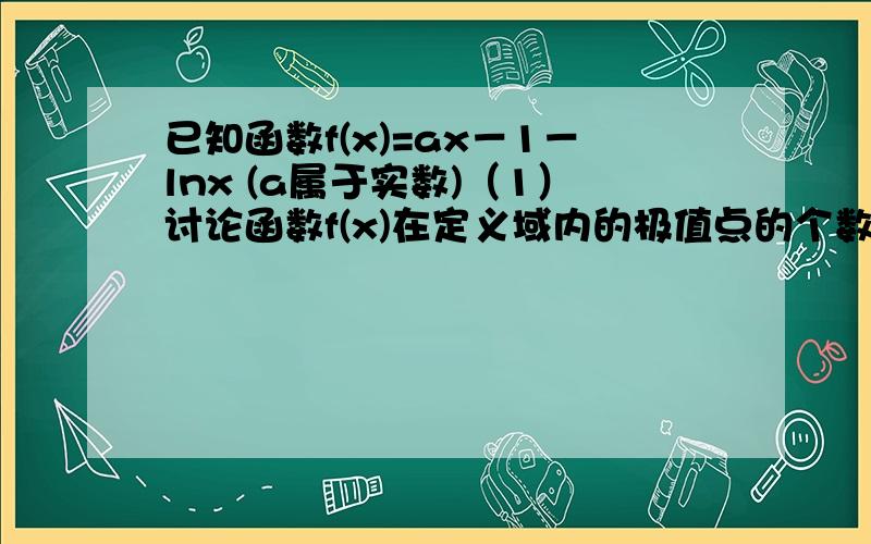 已知函数f(x)=ax－1－lnx (a属于实数)（1）讨论函数f(x)在定义域内的极值点的个数；（2）若函数f(x)在x=1时取得极值,对任意x∈（0,+∞）,f(x) ≥bx-2恒成立,求实数b的取值范围；（3）当x＞y＞e－1