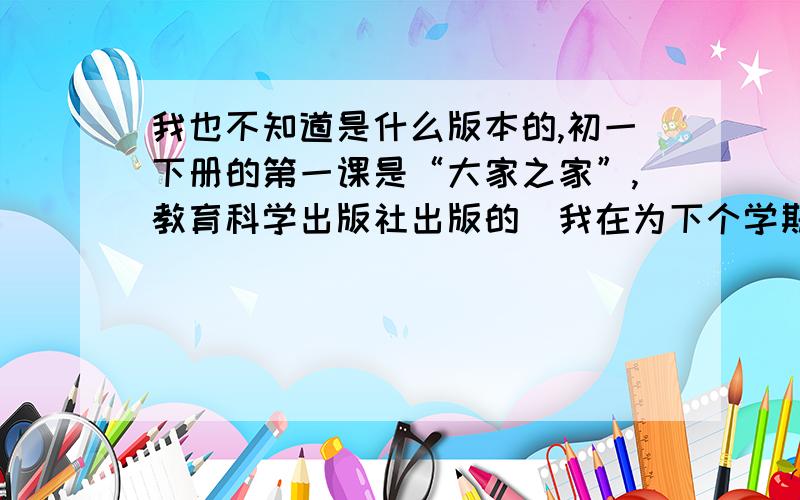 我也不知道是什么版本的,初一下册的第一课是“大家之家”,教育科学出版社出版的（我在为下个学期做准备）