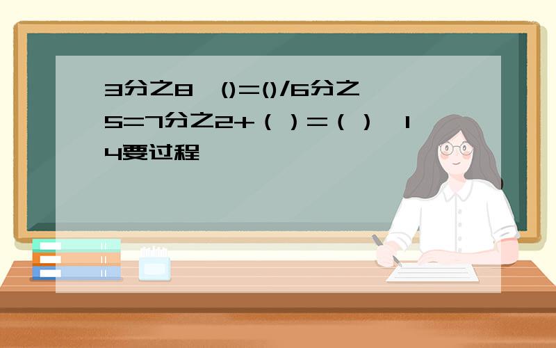 3分之8*()=()/6分之5=7分之2+（）=（）*14要过程