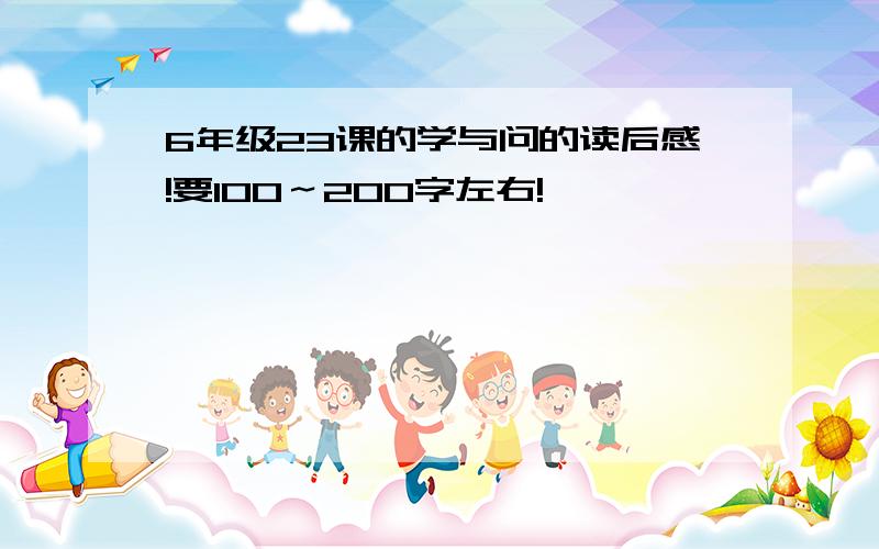 6年级23课的学与问的读后感!要100～200字左右!