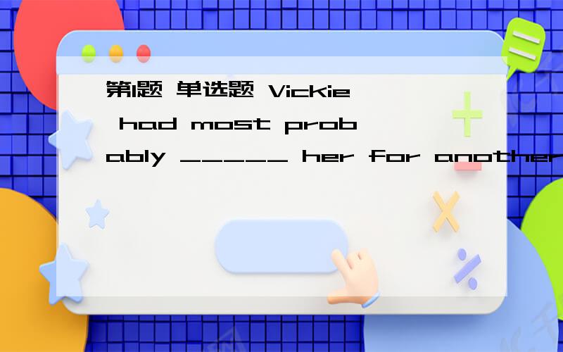 第1题 单选题 Vickie had most probably _____ her for another sort of girl.1.regarded 2.viewed 3.mistaken 4.looked 第2题 单选题 The police investigation discovered that three young men were _____ in the robbery.1.caught 2.involved 3.connected