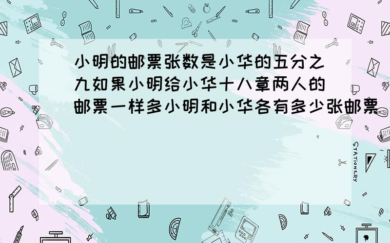 小明的邮票张数是小华的五分之九如果小明给小华十八章两人的邮票一样多小明和小华各有多少张邮票