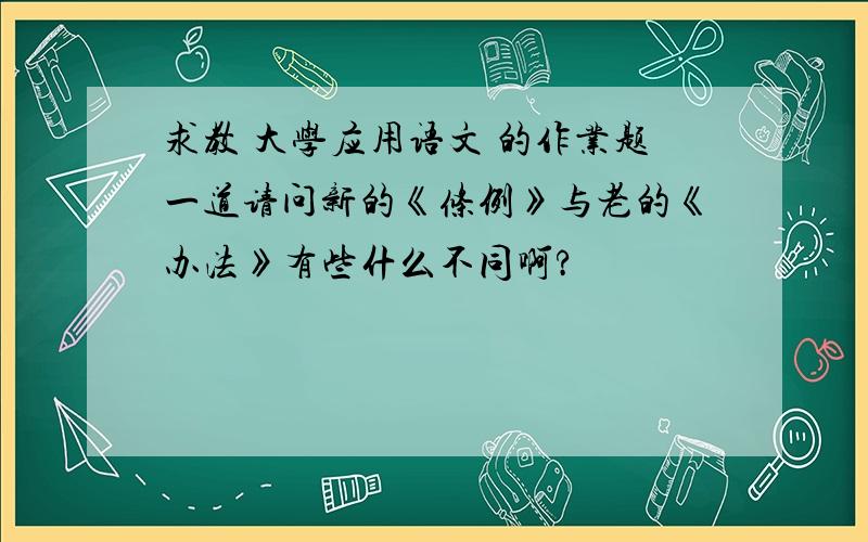 求教 大学应用语文 的作业题一道请问新的《条例》与老的《办法》有些什么不同啊?