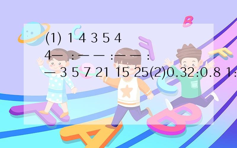 (1) 1 4 3 5 4 4— ：— — :— — :— 3 5 7 21 15 25(2)0.32:0.8 1:0.25 1.35:9.251) 1 4 3 5 4 4— ：— — :— — :— 3 5 7 21 15 25(2)0.32:0.8 1:0.25 1.35:9.25 要最简比数！