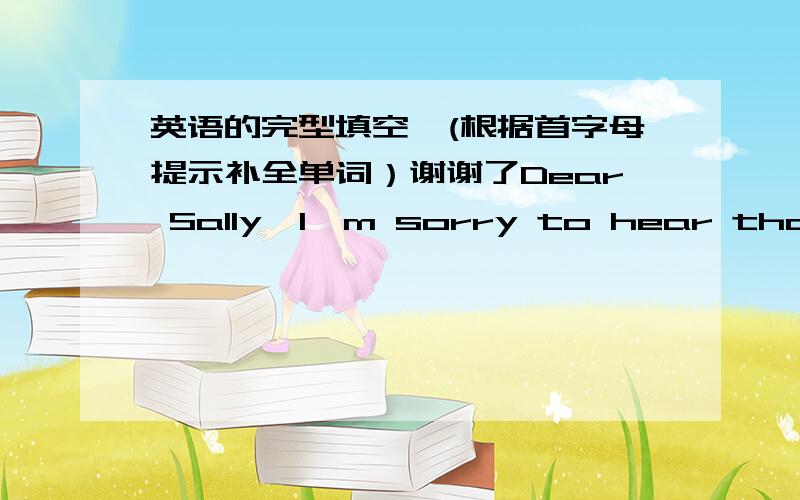 英语的完型填空,(根据首字母提示补全单词）谢谢了Dear Sally,I'm sorry to hear that you're not feeling well.I think you should take it e_____,and you n______ to take some time o______ to relax.You should eat m______ beef and lamb.Th