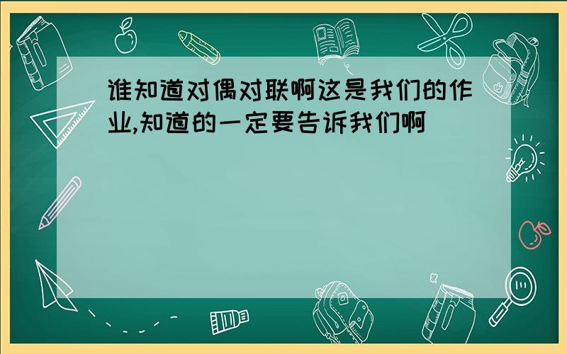 谁知道对偶对联啊这是我们的作业,知道的一定要告诉我们啊