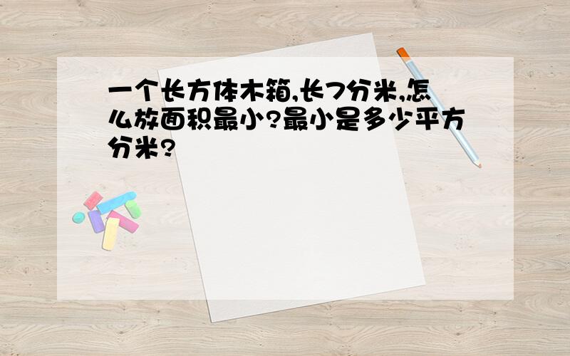 一个长方体木箱,长7分米,怎么放面积最小?最小是多少平方分米?