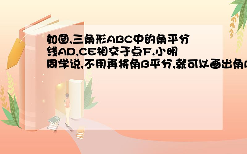 如图,三角形ABC中的角平分线AD,CE相交于点F.小明同学说,不用再将角B平分,就可以画出角B的平分线.请说明这种做法的和理性.