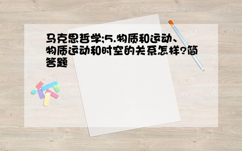 马克思哲学;5.物质和运动、物质运动和时空的关系怎样?简答题