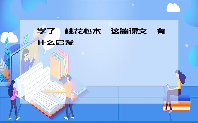 学了,桃花心木,这篇课文,有什么启发,