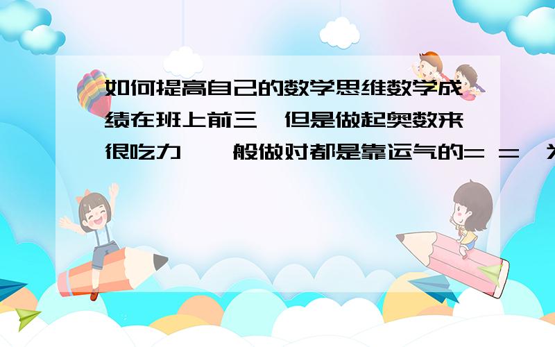 如何提高自己的数学思维数学成绩在班上前三,但是做起奥数来很吃力,一般做对都是靠运气的= =,为此很苦恼.