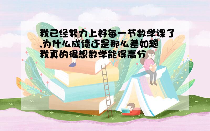 我已经努力上好每一节数学课了,为什么成绩还是那么差如题 我真的很想数学能得高分