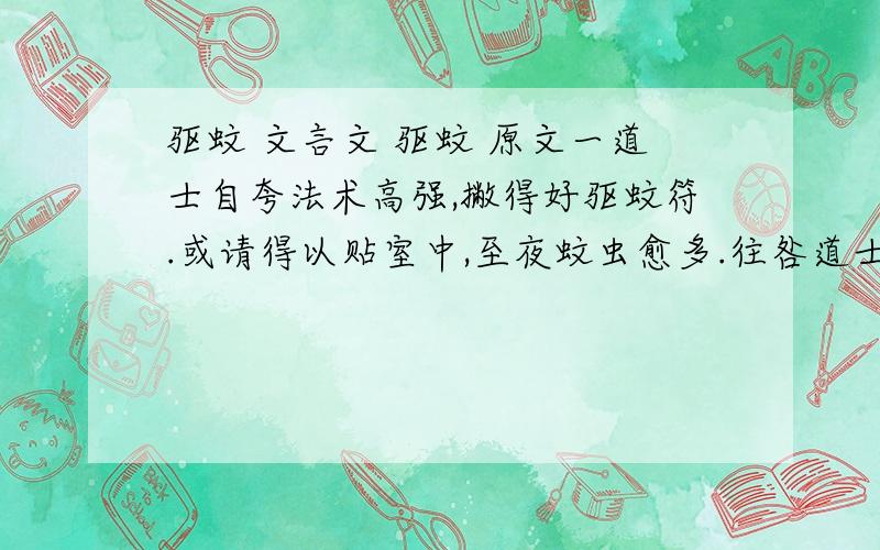 驱蚊 文言文 驱蚊 原文一道士自夸法术高强,撇得好驱蚊符.或请得以贴室中,至夜蚊虫愈多.往咎道士,道士曰：