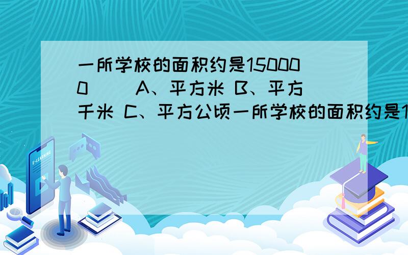 一所学校的面积约是150000（） A、平方米 B、平方千米 C、平方公顷一所学校的面积约是150000（）A、平方米B、平方千米C、平方公顷