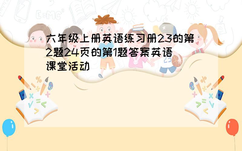 六年级上册英语练习册23的第2题24页的第1题答案英语 课堂活动