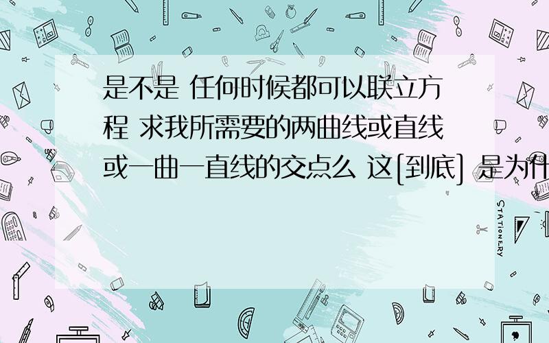 是不是 任何时候都可以联立方程 求我所需要的两曲线或直线或一曲一直线的交点么 这[到底] 是为什么呢我个人认为y1如果可以和y2 联立得话 是不是意味着联立必须x不同 y相同或是x相同 y不