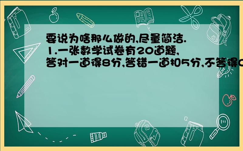 要说为啥那么做的,尽量简洁.1.一张数学试卷有20道题,答对一道得8分,答错一道扣5分,不答得0分.已知小名参加了比赛,做了全部题,只得了134分,他答对了几道?错了几道?2.某人从甲地到乙地,第一