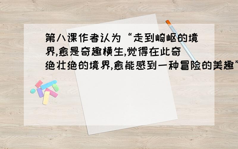 第八课作者认为“走到崎岖的境界,愈是奇趣横生,觉得在此奇绝壮绝的境界,愈能感到一种冒险的美趣”,由此你会联想到哪些与之描写的境界相同的什么诗句呢?