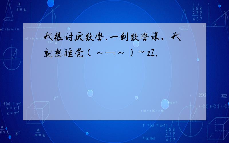 我很讨厌数学.一到数学课、我就想睡觉(～﹃～)~zZ.