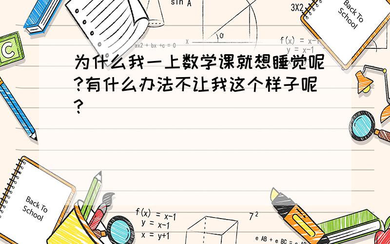 为什么我一上数学课就想睡觉呢?有什么办法不让我这个样子呢?