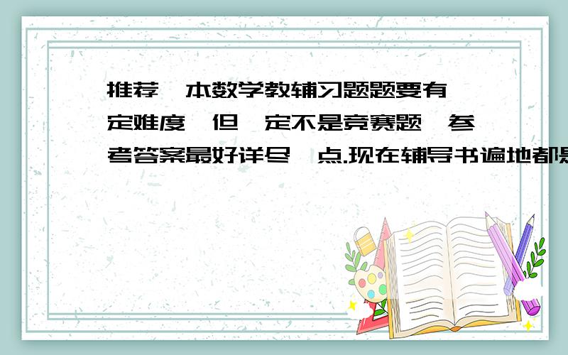 推荐一本数学教辅习题题要有一定难度,但一定不是竞赛题,参考答案最好详尽一点.现在辅导书遍地都是,就是找不到编得很好的,有谁亲身体验觉得还不错的,像尖子生题库我觉得还可以，只是