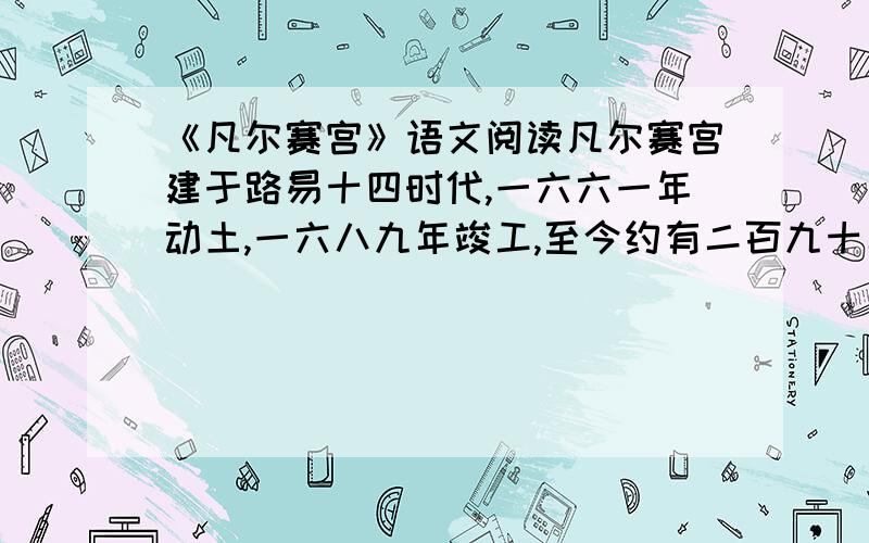 《凡尔赛宫》语文阅读凡尔赛宫建于路易十四时代,一六六一年动土,一六八九年竣工,至今约有二百九十年的历史.全宫占地一百十一万平方米,其中建筑面积为十一万平方米,园林面积一百万平