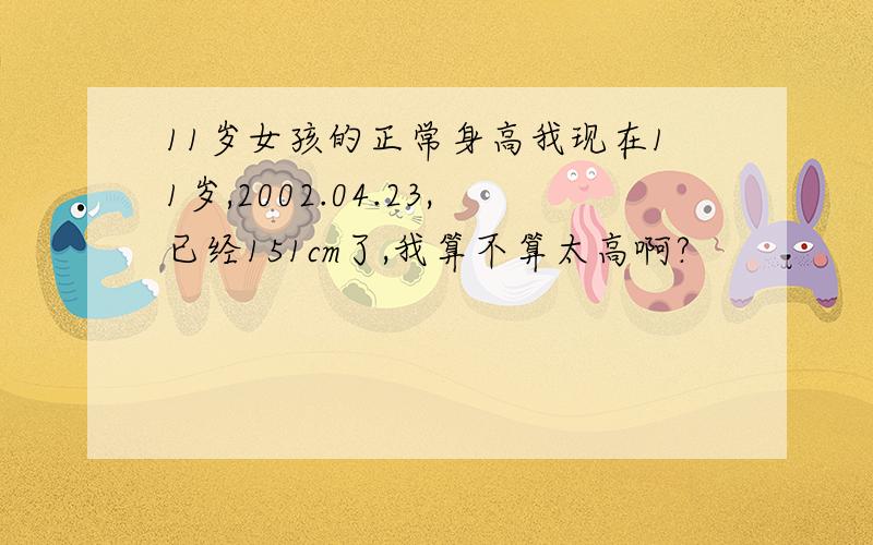 11岁女孩的正常身高我现在11岁,2002.04.23,已经151cm了,我算不算太高啊?