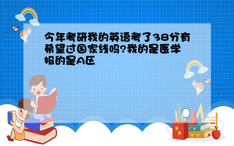 今年考研我的英语考了38分有希望过国家线吗?我的是医学 报的是A区