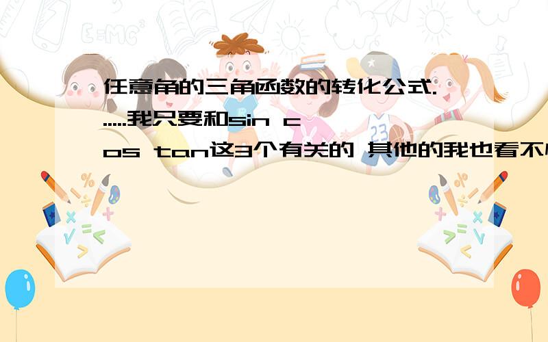 任意角的三角函数的转化公式......我只要和sin cos tan这3个有关的 其他的我也看不懂